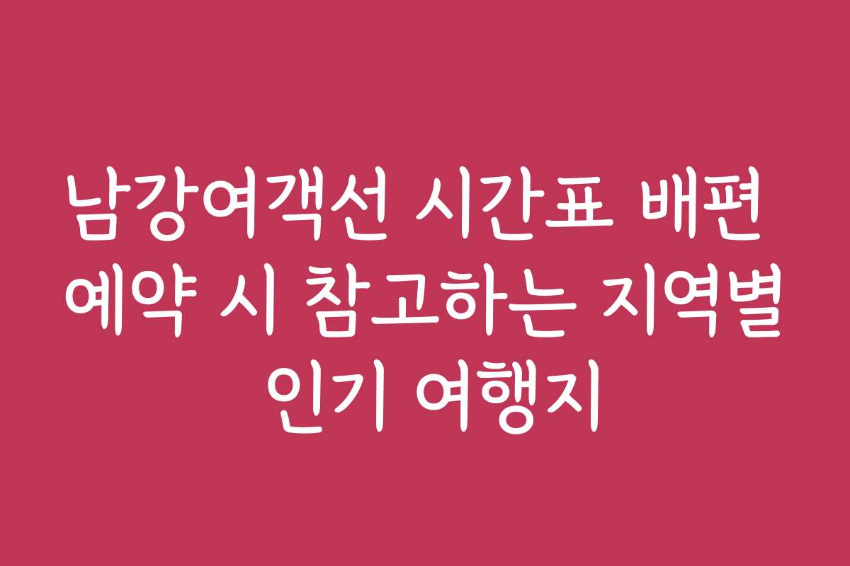 남강여객선 시간표 배편 예약 시 참고하는 지역별 인기 여행지