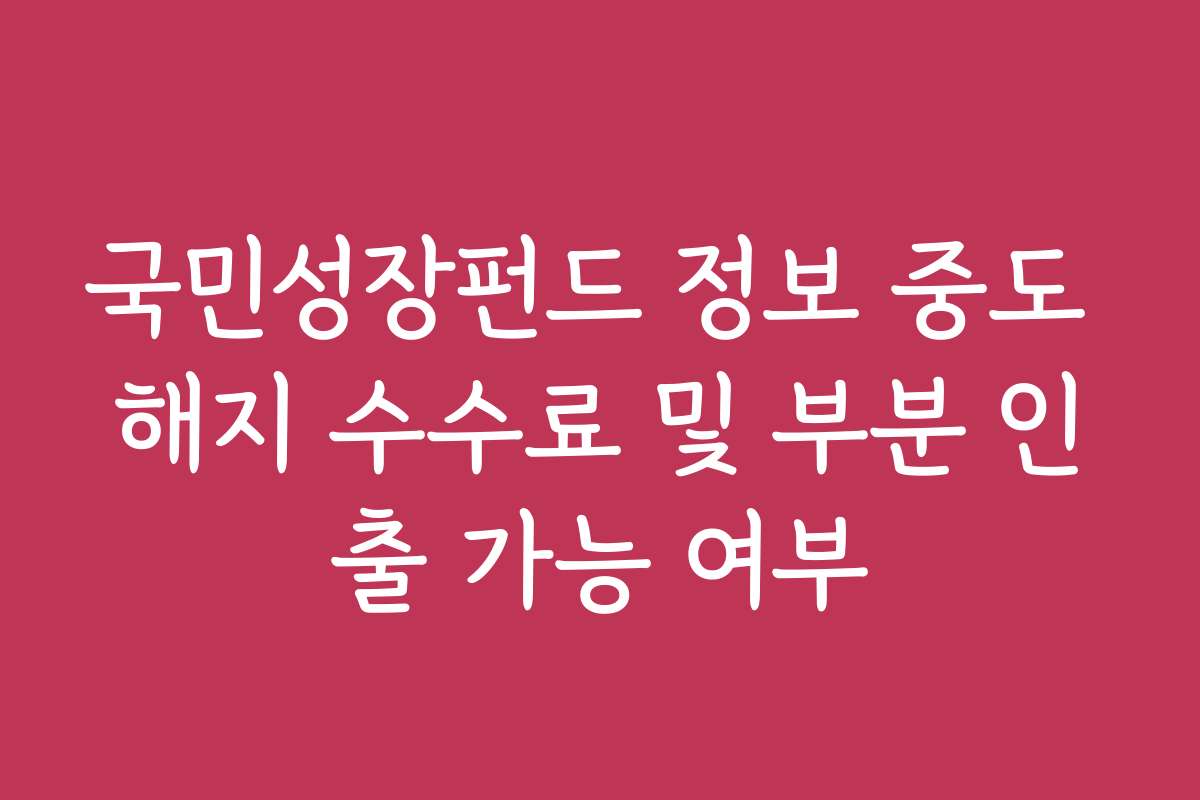 국민성장펀드 정보 중도 해지 수수료 및 부분 인출 가능 여부