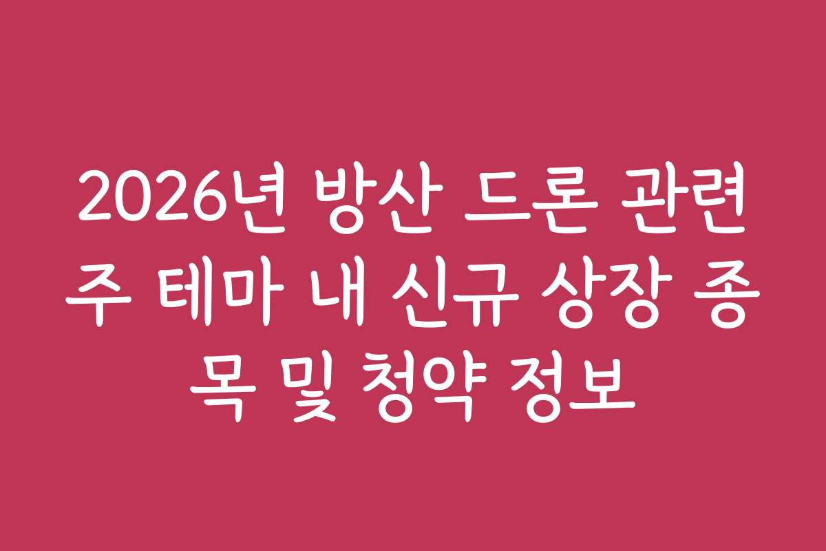 2026년 방산 드론 관련주 테마 내 신규 상장 종목 및 청약 정보