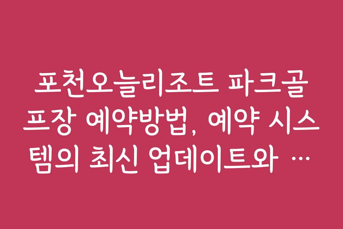 포천오늘리조트 파크골프장 예약방법, 예약 시스템의 최신 업데이트와 기능 소개