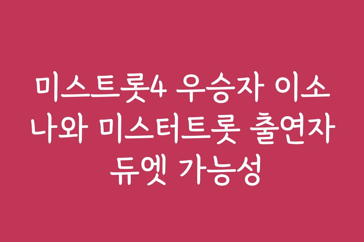 미스트롯4 우승자 이소나와 미스터트롯 출연자 듀엣 가능성