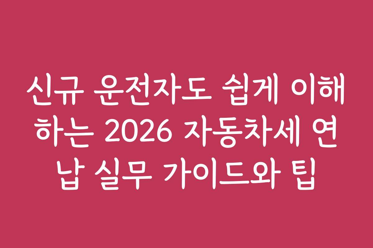 신규 운전자도 쉽게 이해하는 2026 자동차세 연납 실무 가이드와 팁