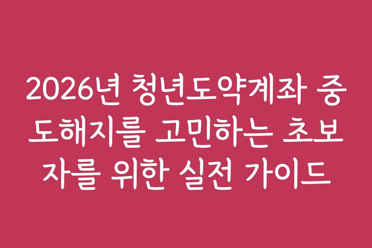 2026년 청년도약계좌 중도해지를 고민하는 초보자를 위한 실전 가이드