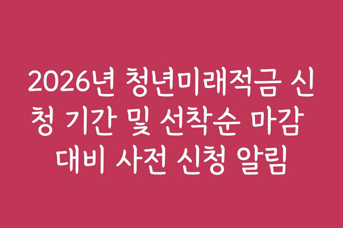 2026년 청년미래적금 신청 기간 및 선착순 마감 대비 사전 신청 알림