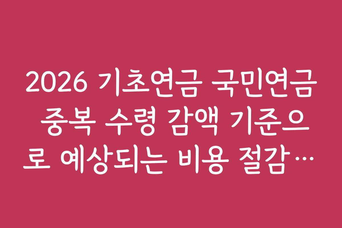 2026 기초연금 국민연금 중복 수령 감액 기준으로 예상되는 비용 절감 전략 제시