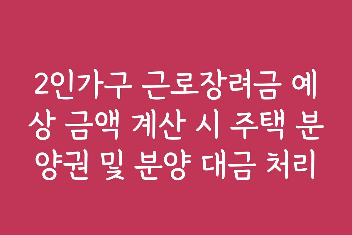 2인가구 근로장려금 예상 금액 계산 시 주택 분양권 및 분양 대금 처리