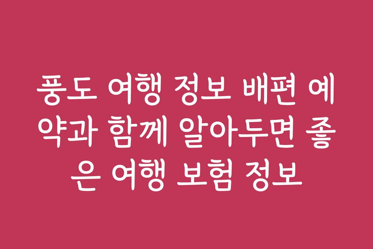 풍도 여행 정보 배편 예약과 함께 알아두면 좋은 여행 보험 정보