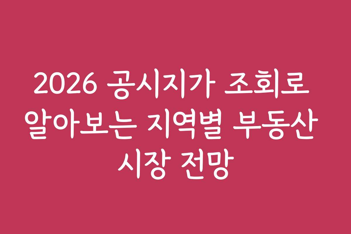 2026 공시지가 조회로 알아보는 지역별 부동산 시장 전망