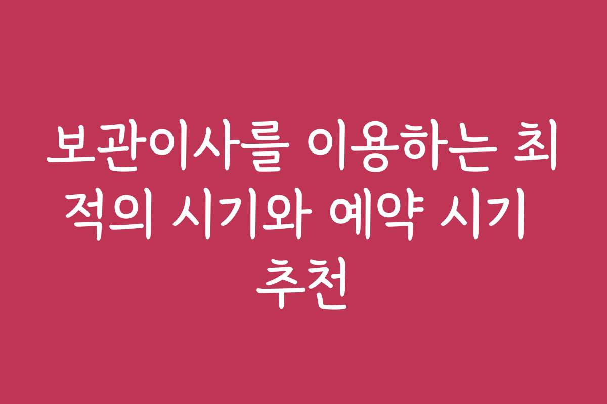 보관이사를 이용하는 최적의 시기와 예약 시기 추천