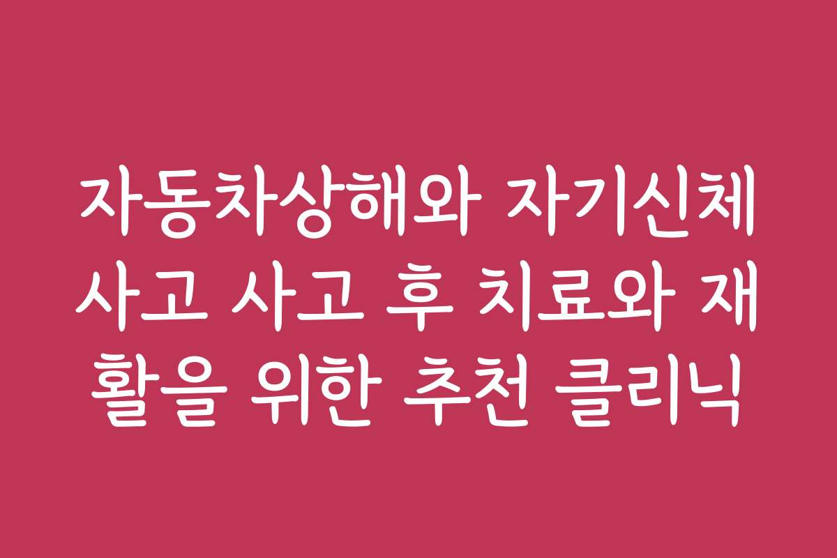 자동차상해와 자기신체사고 사고 후 치료와 재활을 위한 추천 클리닉