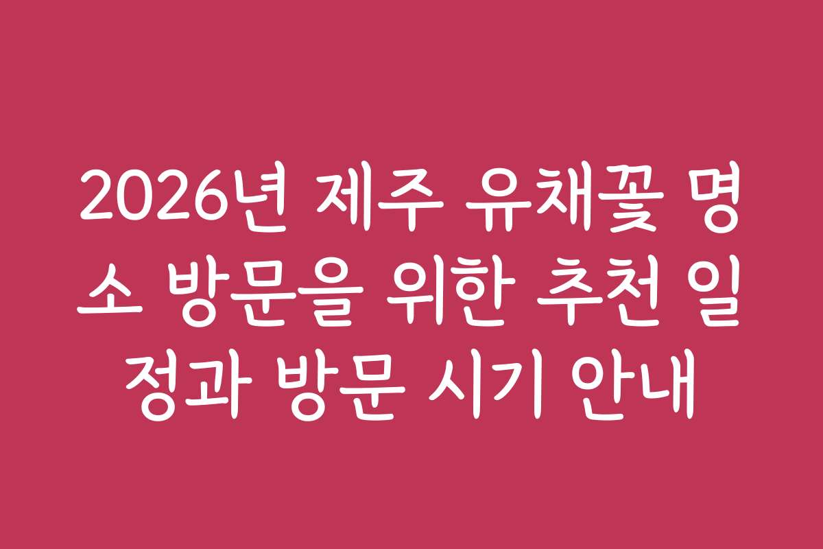 2026년 제주 유채꽃 명소 방문을 위한 추천 일정과 방문 시기 안내
