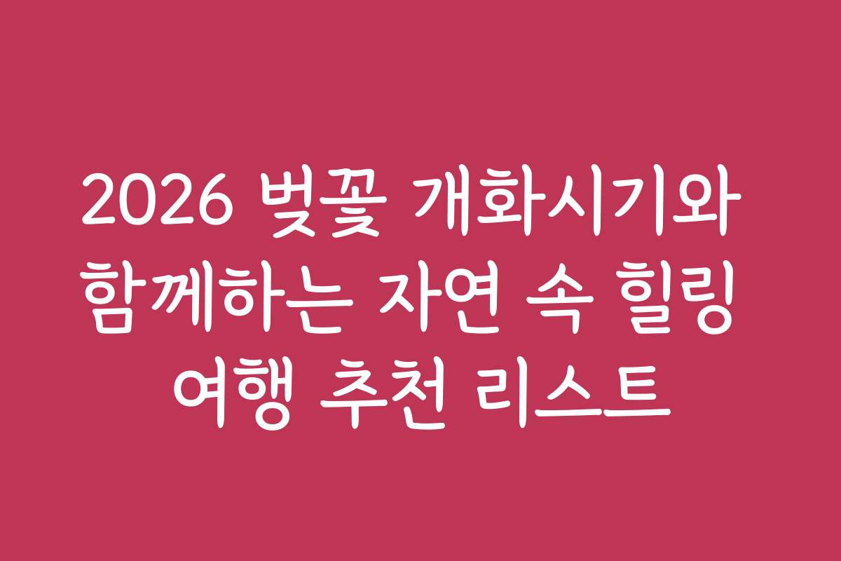 2026 벚꽃 개화시기와 함께하는 자연 속 힐링 여행 추천 리스트