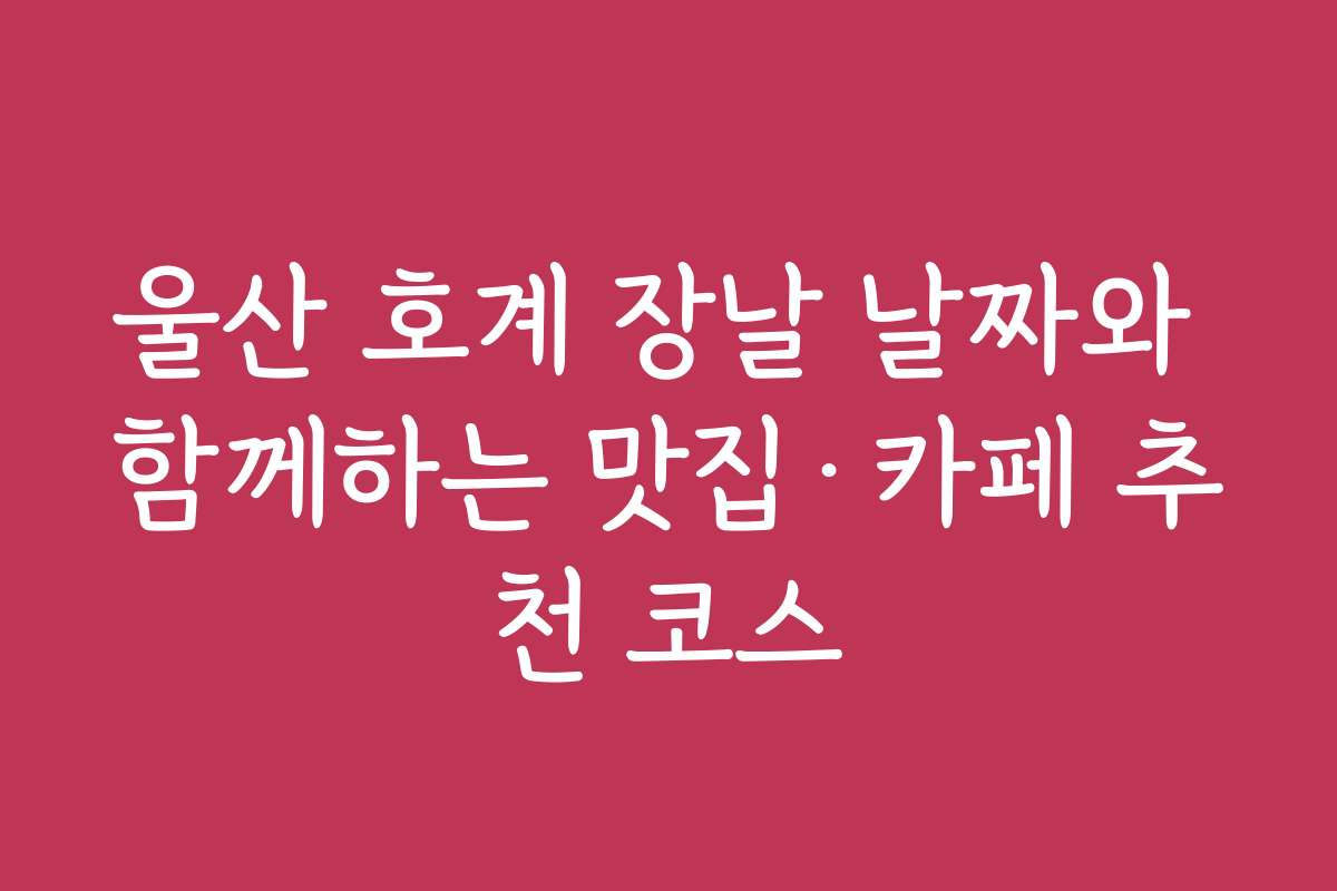 울산 호계 장날 날짜와 함께하는 맛집·카페 추천 코스