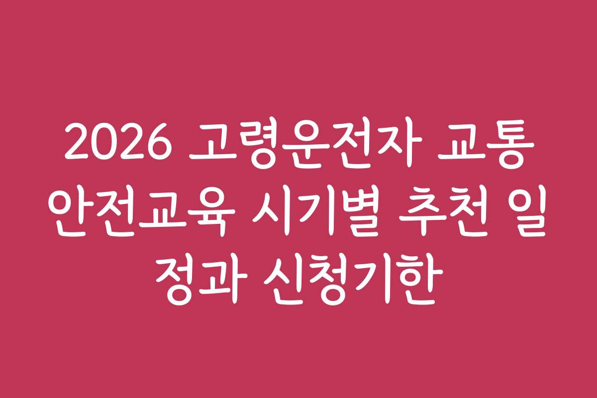 2026 고령운전자 교통안전교육 시기별 추천 일정과 신청기한