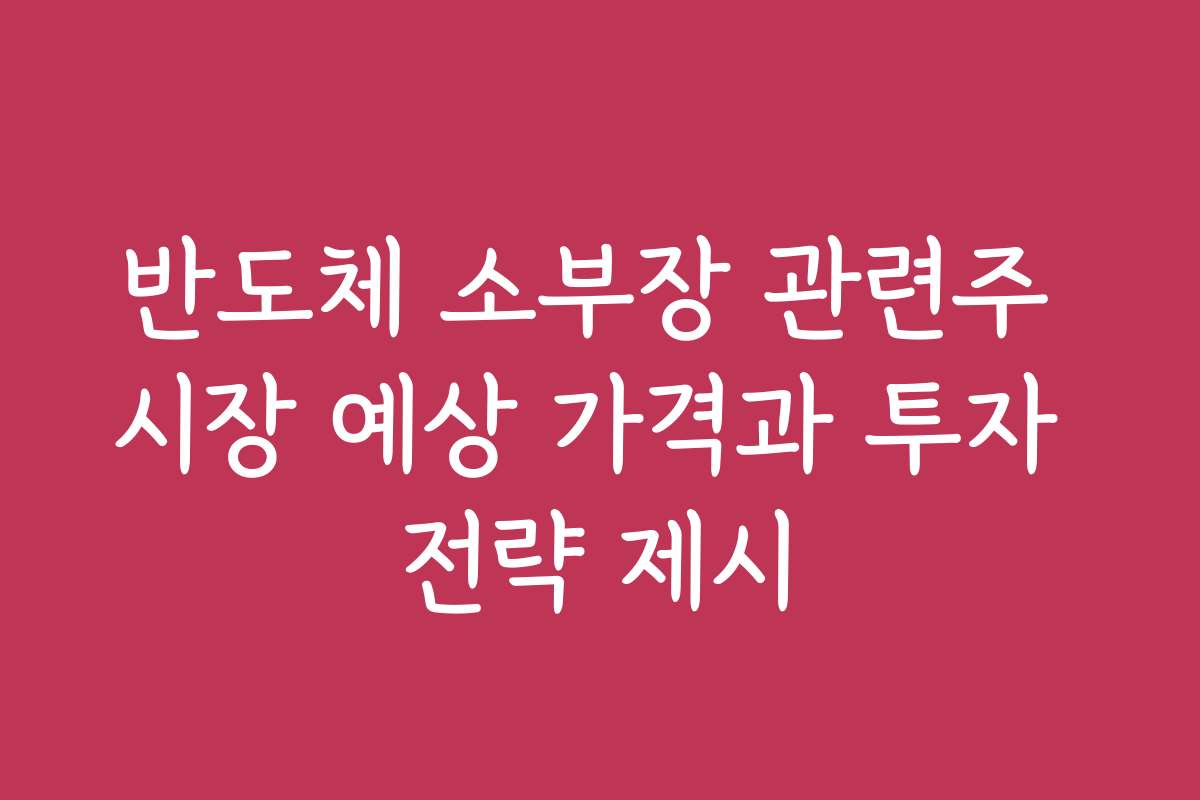 반도체 소부장 관련주 시장 예상 가격과 투자 전략 제시