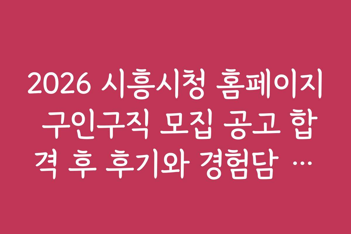 2026 시흥시청 홈페이지 구인구직 모집 공고 합격 후 후기와 경험담 공유