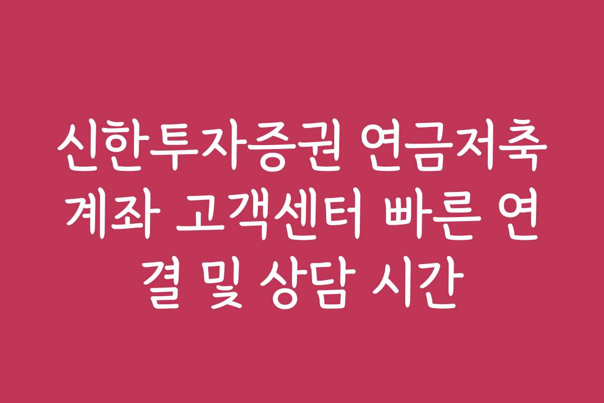 신한투자증권 연금저축계좌 고객센터 빠른 연결 및 상담 시간
