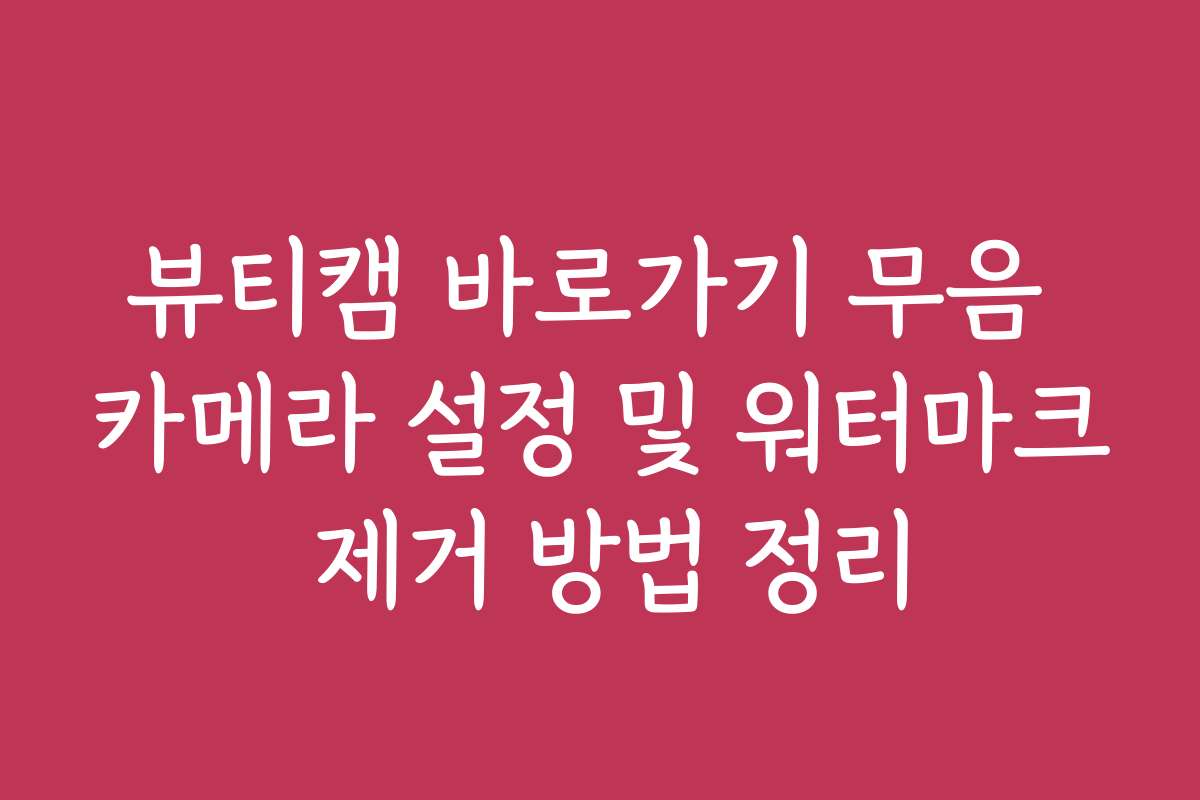 뷰티캠 바로가기 무음 카메라 설정 및 워터마크 제거 방법 정리