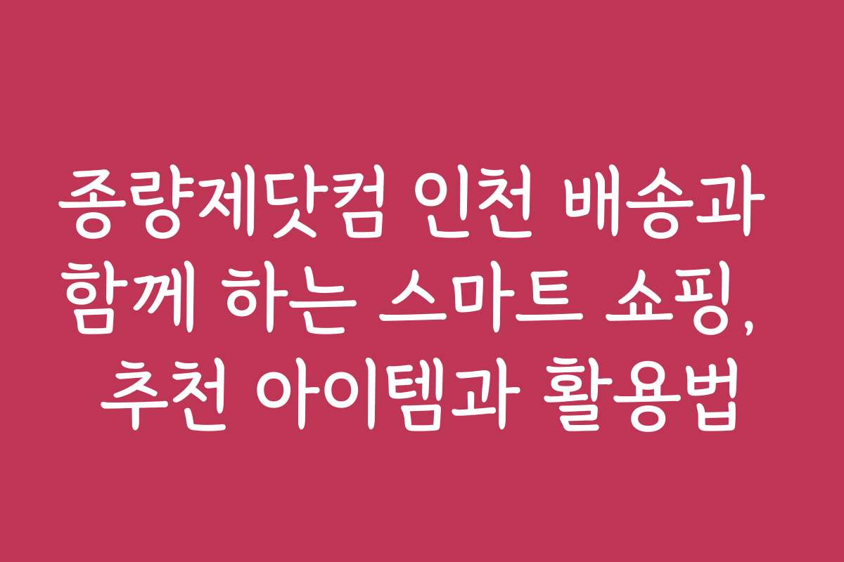 종량제닷컴 인천 배송과 함께 하는 스마트 쇼핑, 추천 아이템과 활용법