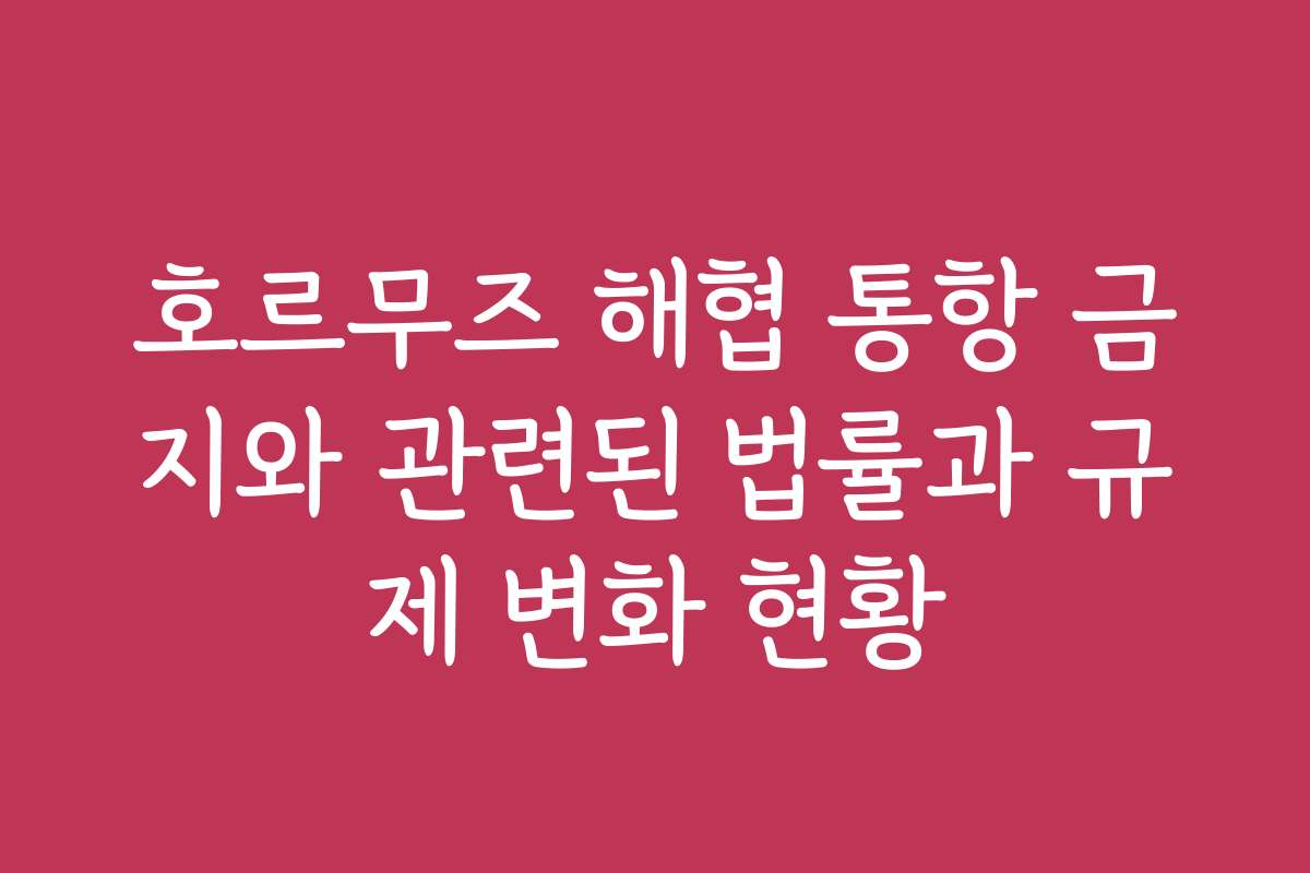 호르무즈 해협 통항 금지와 관련된 법률과 규제 변화 현황