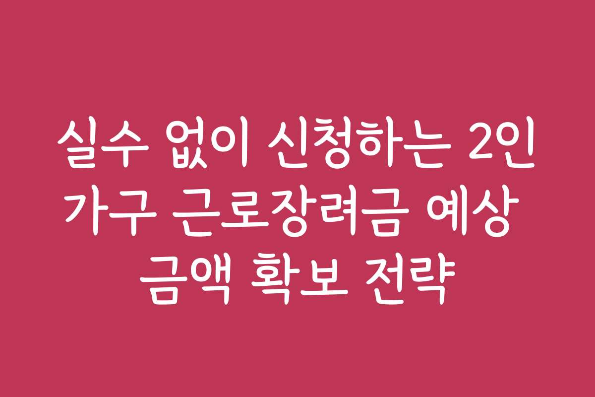 실수 없이 신청하는 2인가구 근로장려금 예상 금액 확보 전략