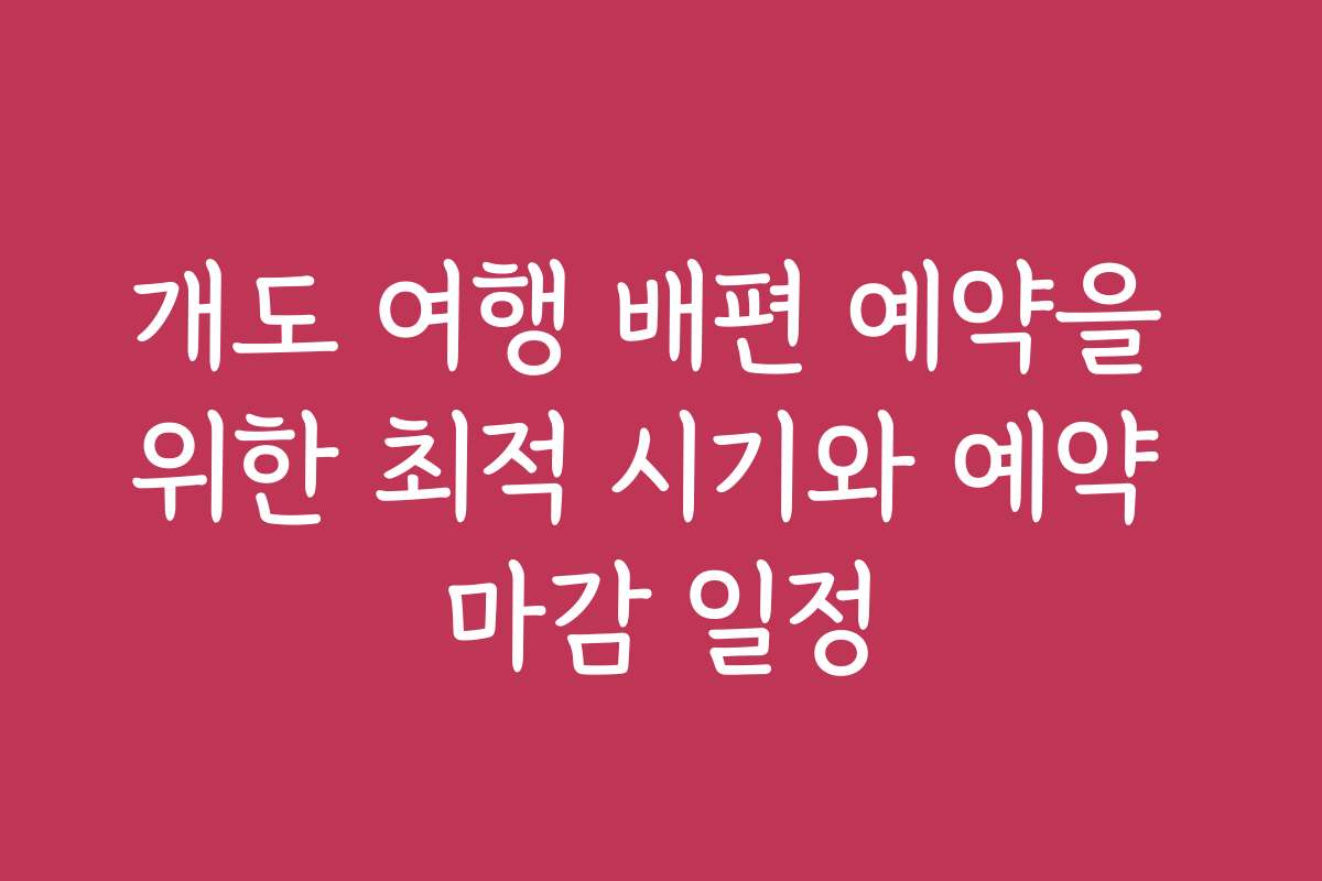 개도 여행 배편 예약을 위한 최적 시기와 예약 마감 일정