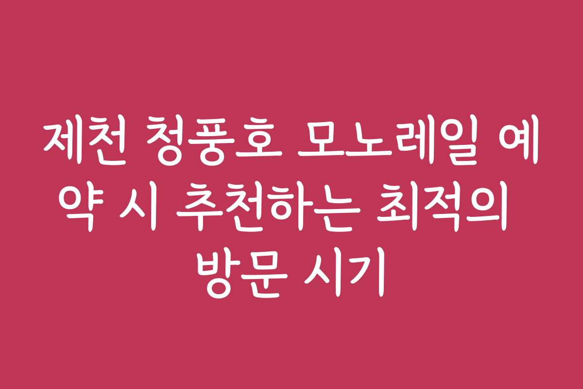 제천 청풍호 모노레일 예약 시 추천하는 최적의 방문 시기