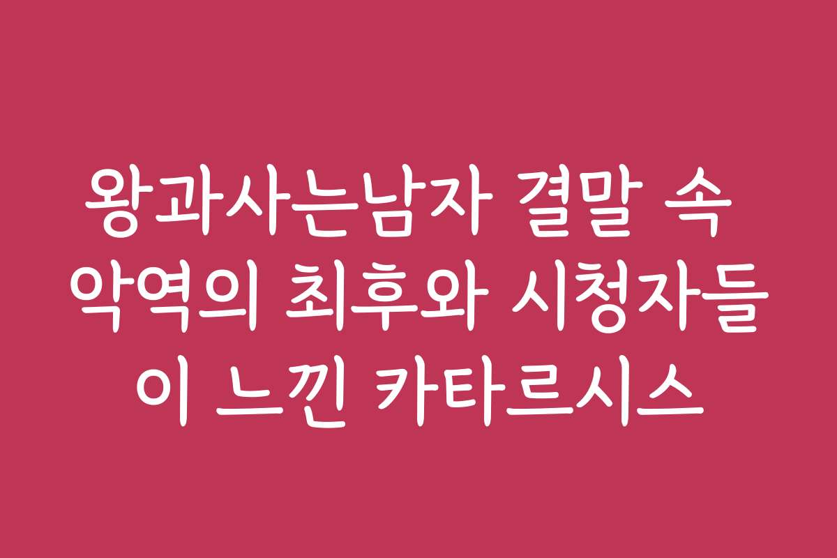 왕과사는남자 결말 속 악역의 최후와 시청자들이 느낀 카타르시스