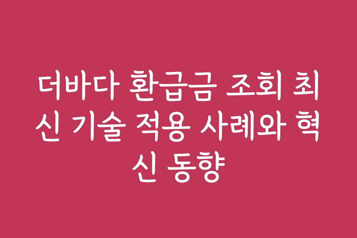 더바다 환급금 조회 최신 기술 적용 사례와 혁신 동향