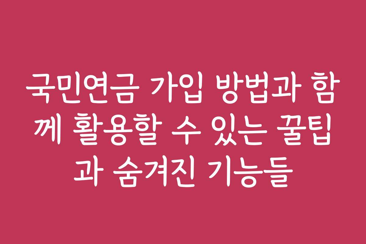 국민연금 가입 방법과 함께 활용할 수 있는 꿀팁과 숨겨진 기능들