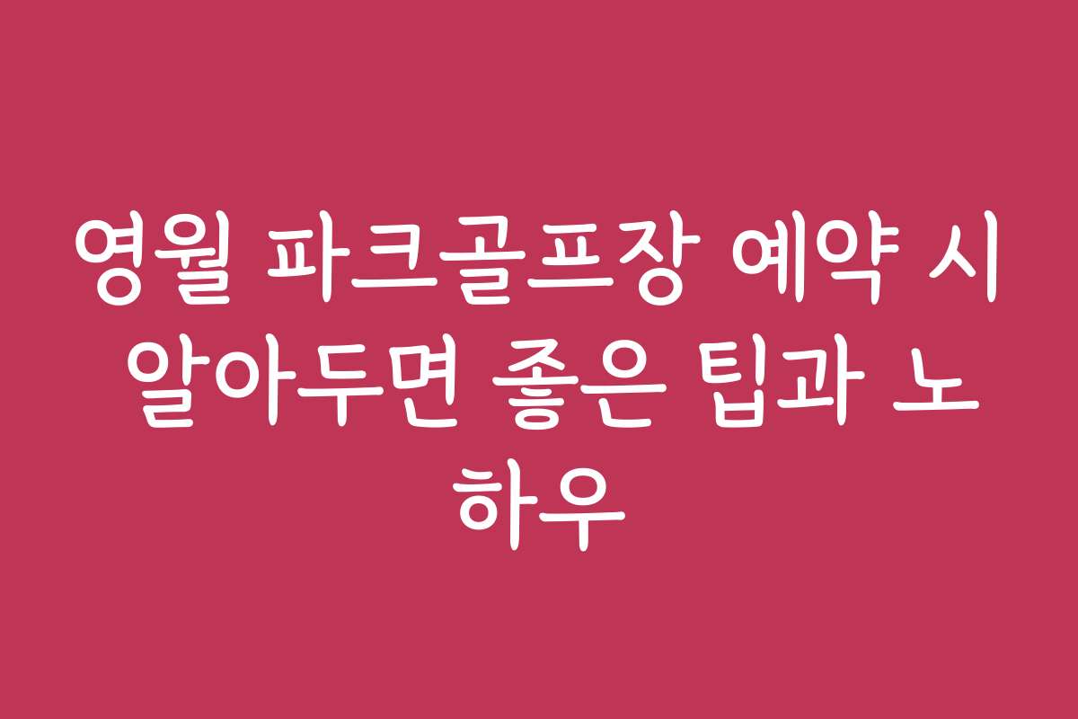 영월 파크골프장 예약 시 알아두면 좋은 팁과 노하우