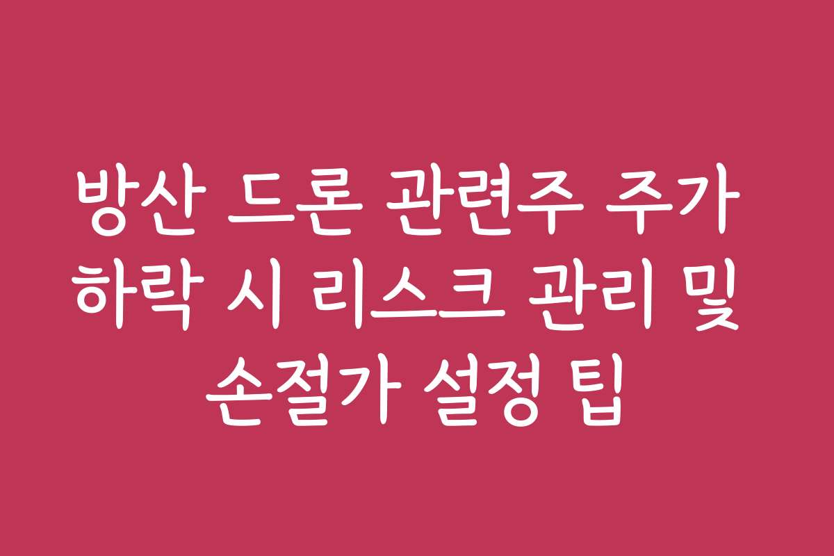 방산 드론 관련주 주가 하락 시 리스크 관리 및 손절가 설정 팁