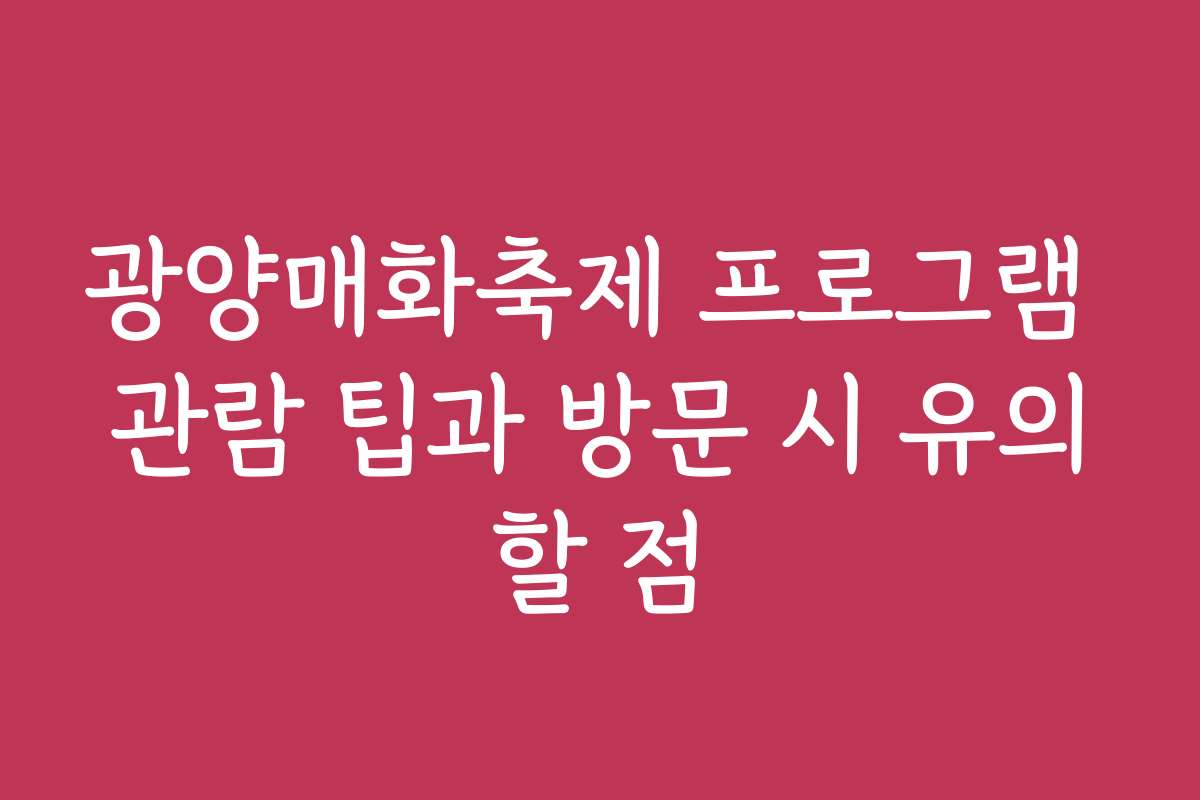 광양매화축제 프로그램 관람 팁과 방문 시 유의할 점