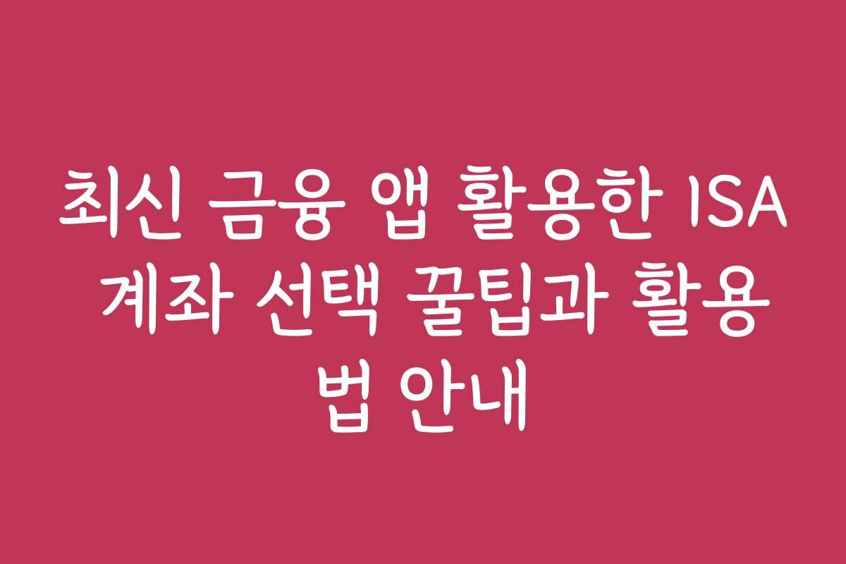 최신 금융 앱 활용한 ISA 계좌 선택 꿀팁과 활용법 안내