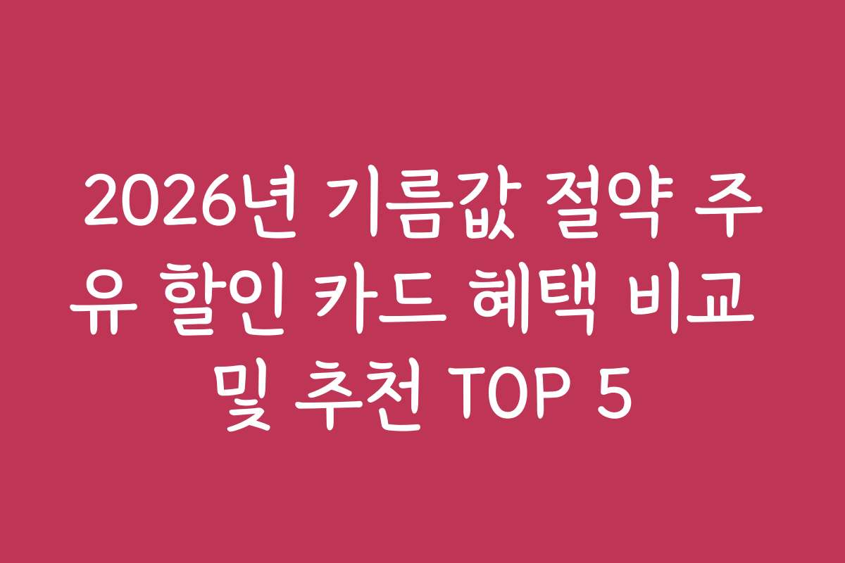 2026년 기름값 절약 주유 할인 카드 혜택 비교 및 추천 TOP 5