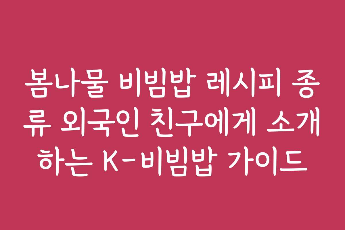 봄나물 비빔밥 레시피 종류 외국인 친구에게 소개하는 K-비빔밥 가이드