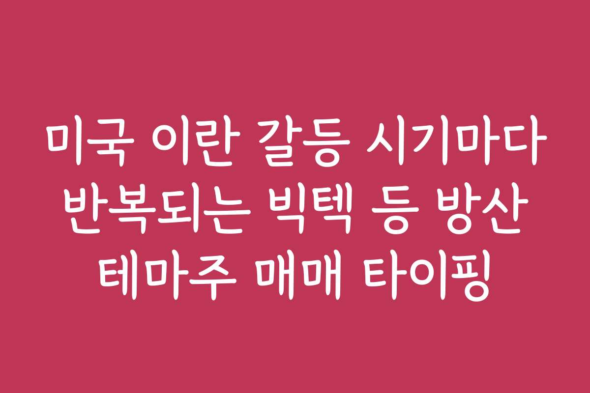 미국 이란 갈등 시기마다 반복되는 빅텍 등 방산 테마주 매매 타이핑