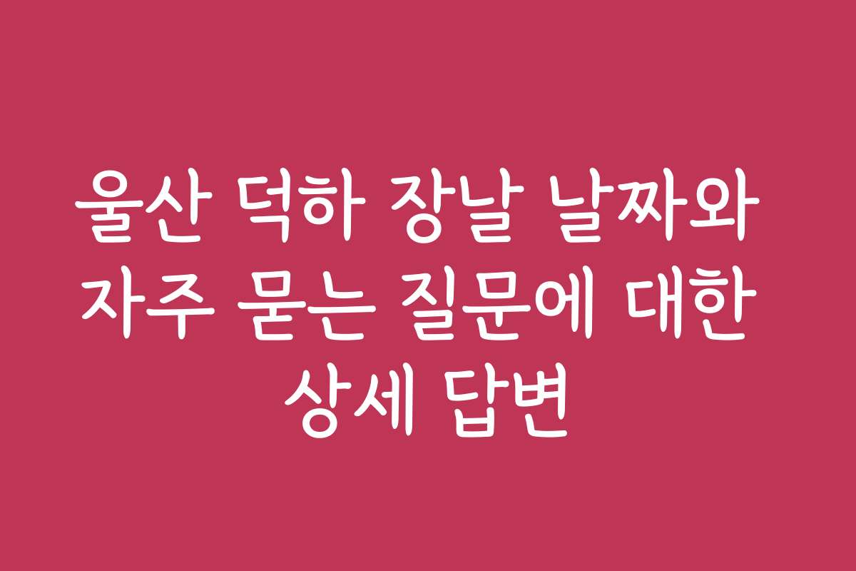 울산 덕하 장날 날짜와 자주 묻는 질문에 대한 상세 답변