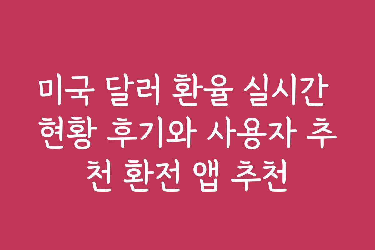 미국 달러 환율 실시간 현황 후기와 사용자 추천 환전 앱 추천