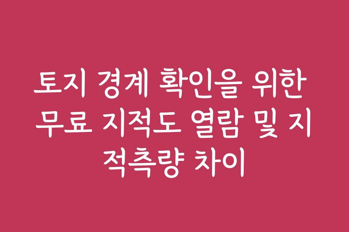 토지 경계 확인을 위한 무료 지적도 열람 및 지적측량 차이