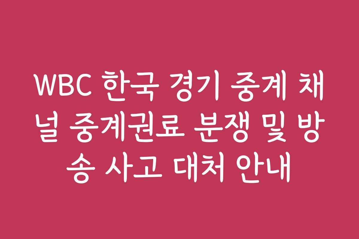 WBC 한국 경기 중계 채널 중계권료 분쟁 및 방송 사고 대처 안내