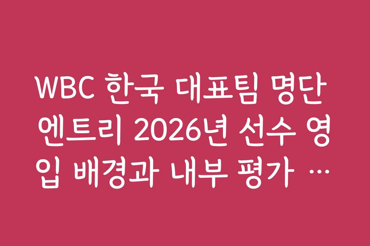WBC 한국 대표팀 명단 엔트리 2026년 선수 영입 배경과 내부 평가 자료