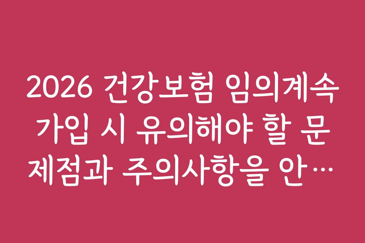 2026 건강보험 임의계속가입 시 유의해야 할 문제점과 주의사항을 안내합니다