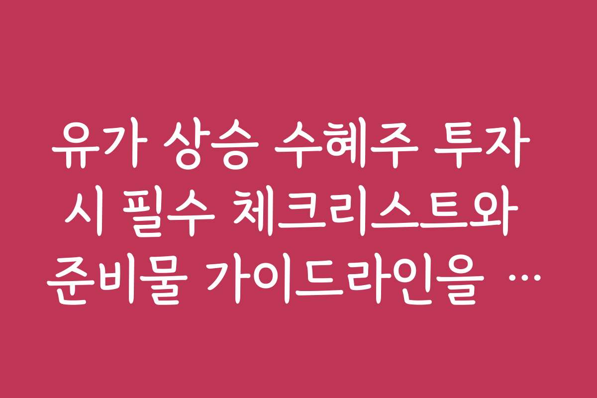 유가 상승 수혜주 투자 시 필수 체크리스트와 준비물 가이드라인을 안내합니다