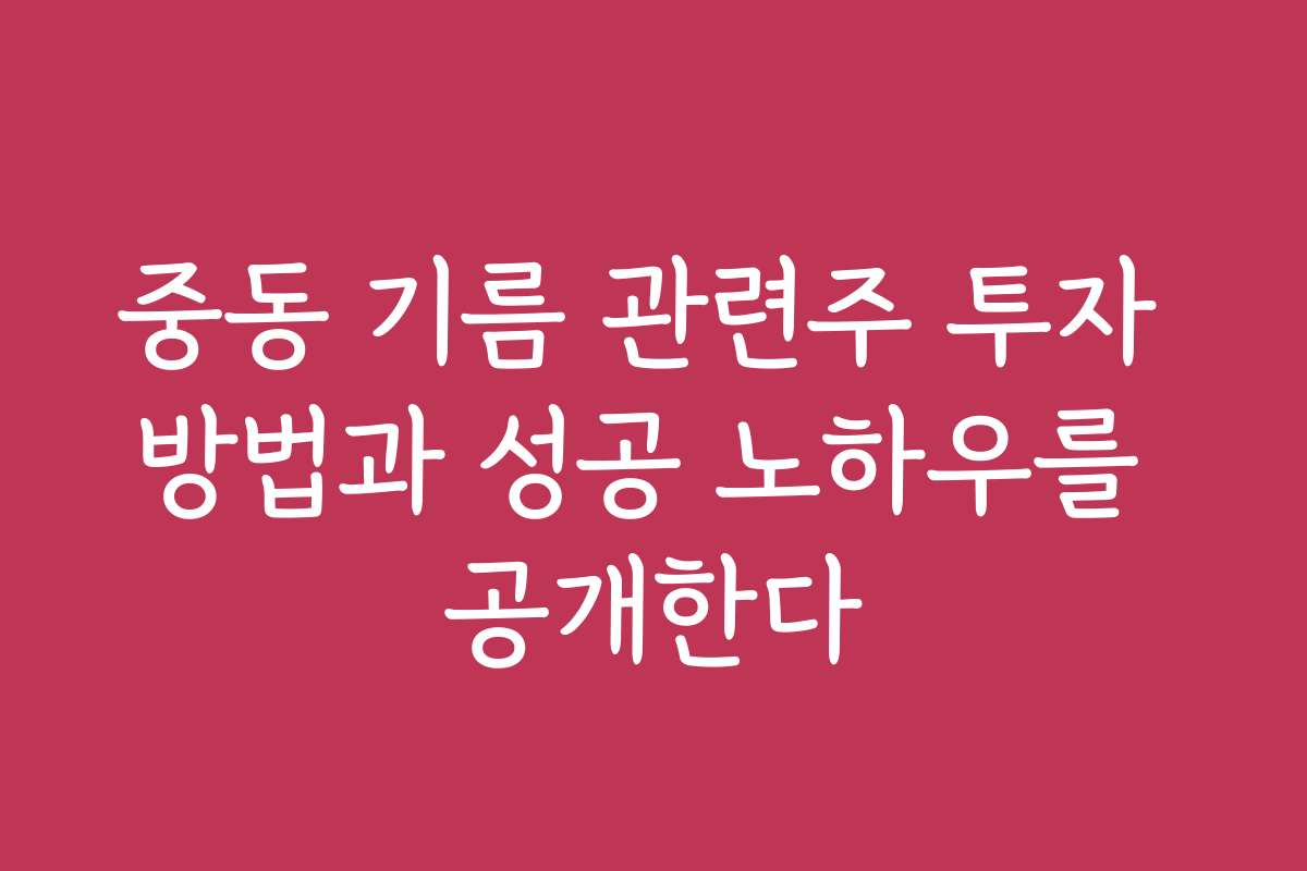중동 기름 관련주 투자 방법과 성공 노하우를 공개한다
