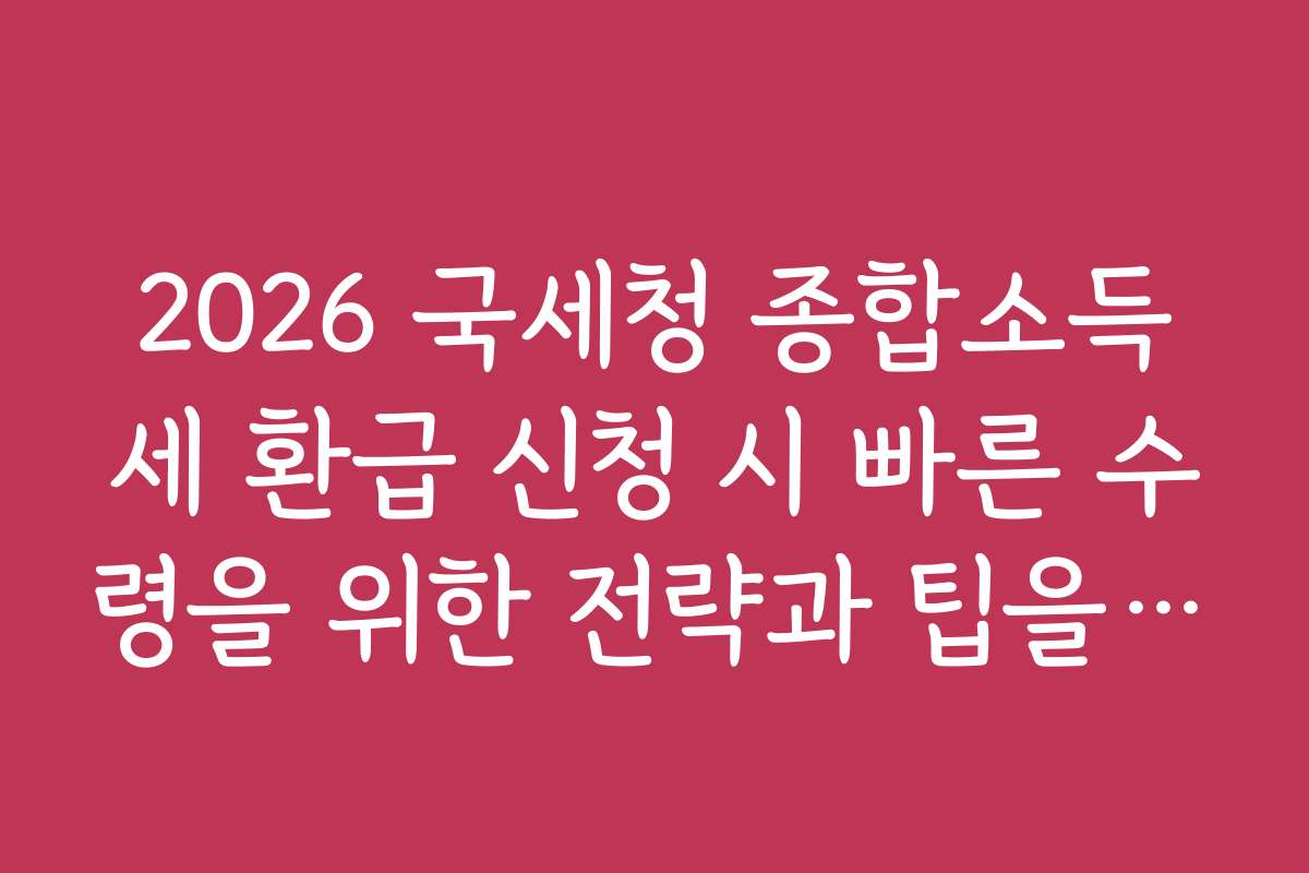 2026 국세청 종합소득세 환급 신청 시 빠른 수령을 위한 전략과 팁을 공유합니다
