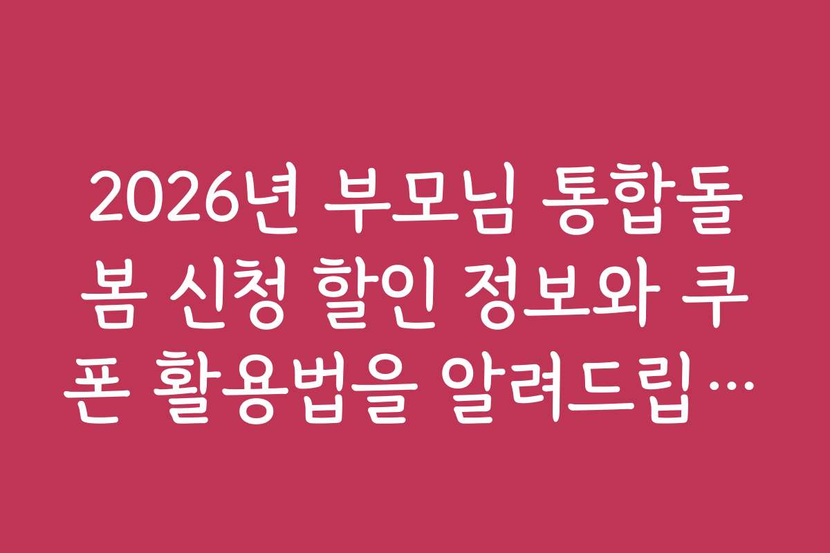 2026년 부모님 통합돌봄 신청 할인 정보와 쿠폰 활용법을 알려드립니다