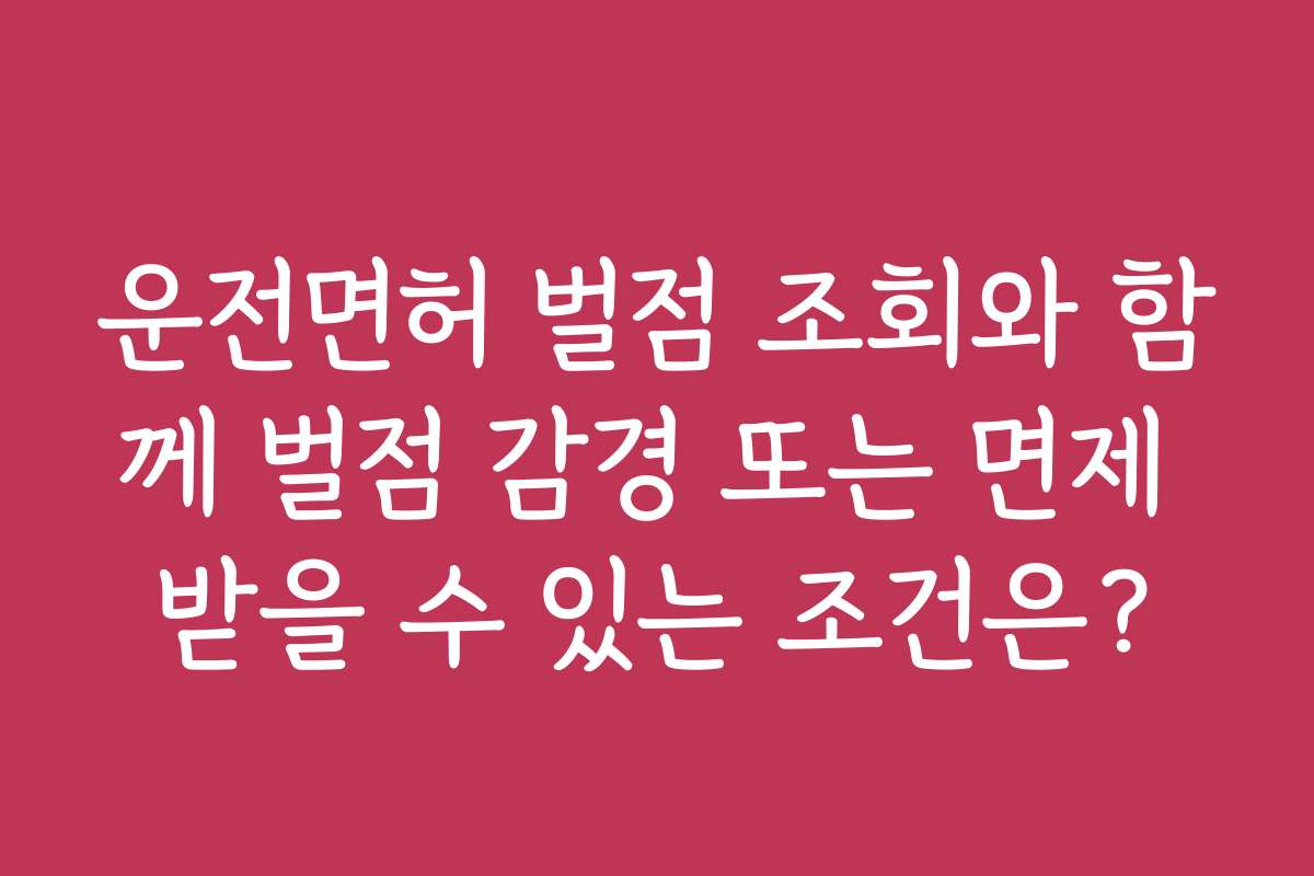 운전면허 벌점 조회와 함께 벌점 감경 또는 면제 받을 수 있는 조건은?