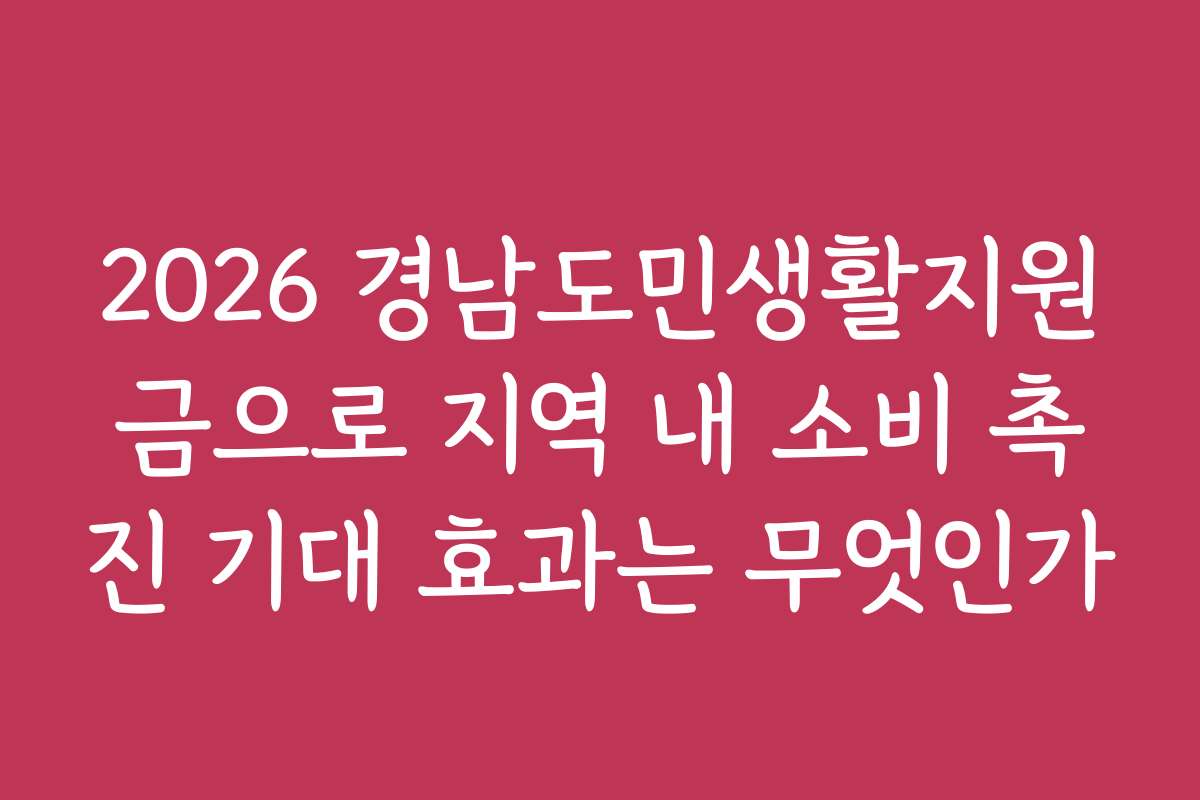 2026 경남도민생활지원금으로 지역 내 소비 촉진 기대 효과는 무엇인가