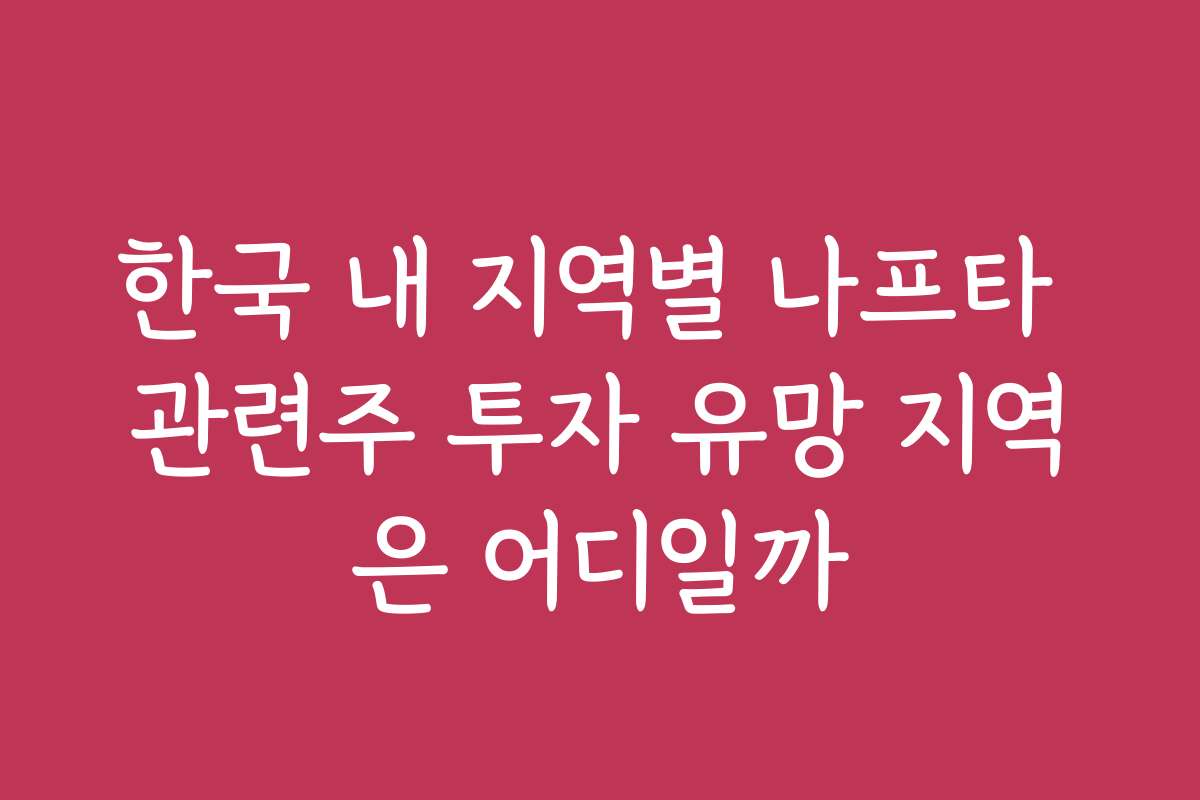 한국 내 지역별 나프타 관련주 투자 유망 지역은 어디일까